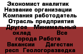 Экономист-аналитик › Название организации ­ Компания-работодатель › Отрасль предприятия ­ Другое › Минимальный оклад ­ 15 500 - Все города Работа » Вакансии   . Дагестан респ.,Геологоразведка п.